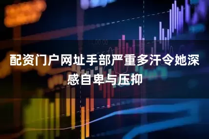 配资门户网址手部严重多汗令她深感自卑与压抑