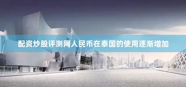 配资炒股评测网人民币在泰国的使用逐渐增加
