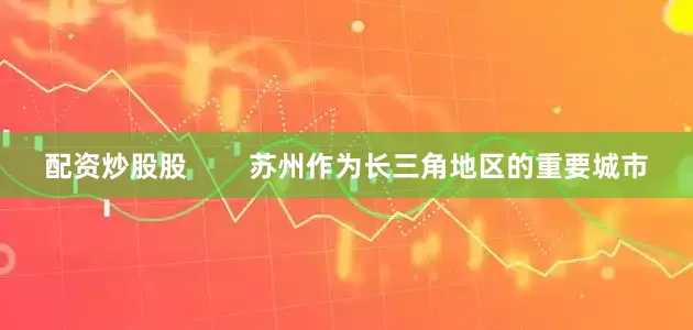 配资炒股股        苏州作为长三角地区的重要城市