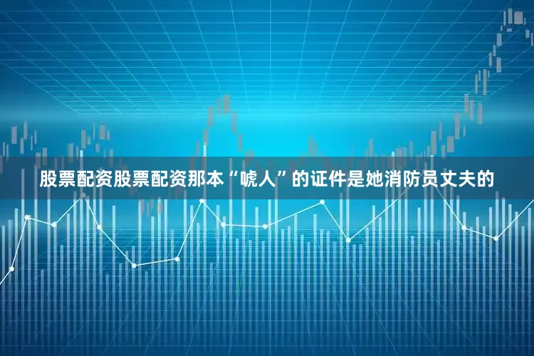 股票配资股票配资那本“唬人”的证件是她消防员丈夫的