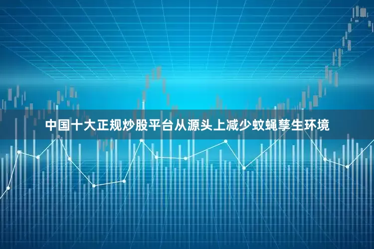 中国十大正规炒股平台从源头上减少蚊蝇孳生环境