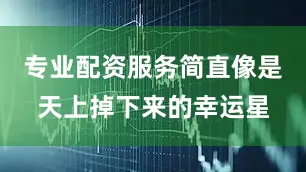 专业配资服务简直像是天上掉下来的幸运星