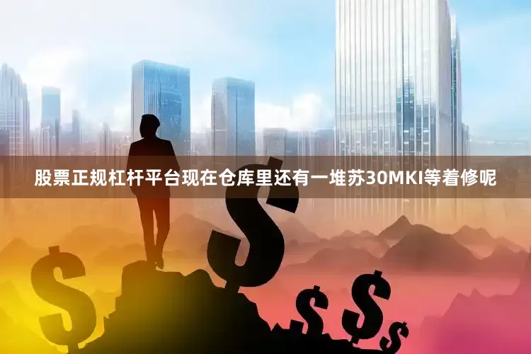股票正规杠杆平台现在仓库里还有一堆苏30MKI等着修呢