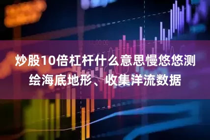 炒股10倍杠杆什么意思慢悠悠测绘海底地形、收集洋流数据