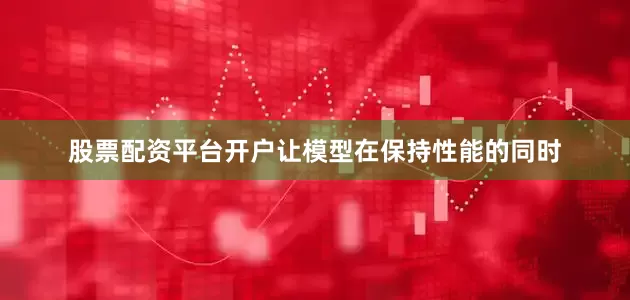 股票配资平台开户让模型在保持性能的同时