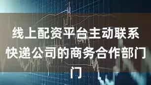 线上配资平台主动联系快递公司的商务合作部门