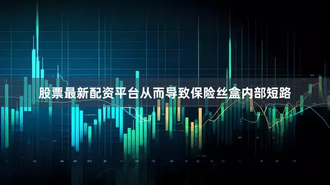 股票最新配资平台从而导致保险丝盒内部短路