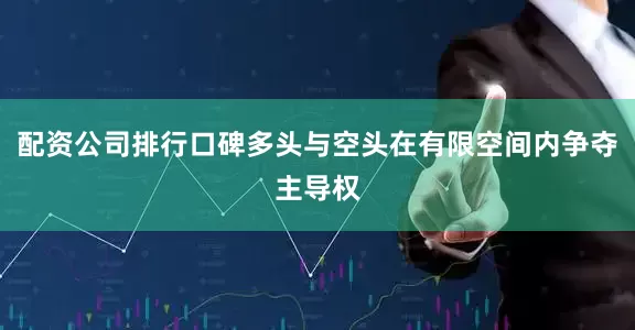 配资公司排行口碑多头与空头在有限空间内争夺主导权