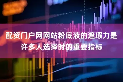 配资门户网网站粉底液的遮瑕力是许多人选择时的重要指标