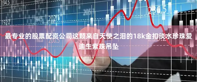 最专业的股票配资公司这颗来自天使之泪的18k金扣淡水珍珠爱迪生紫珠吊坠
