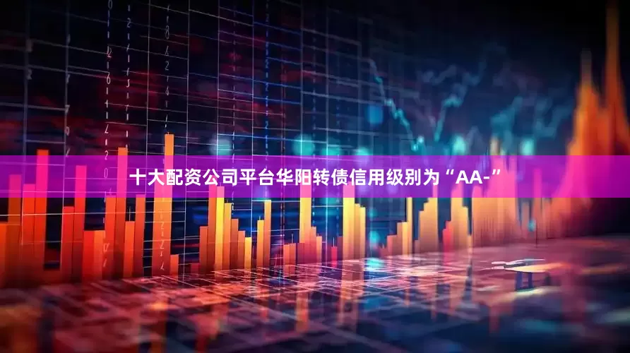 十大配资公司平台华阳转债信用级别为“AA-”