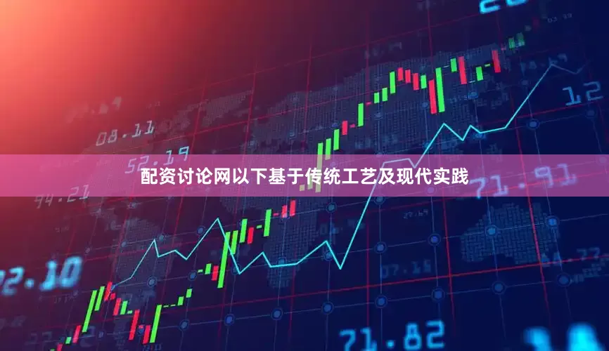 配资讨论网以下基于传统工艺及现代实践