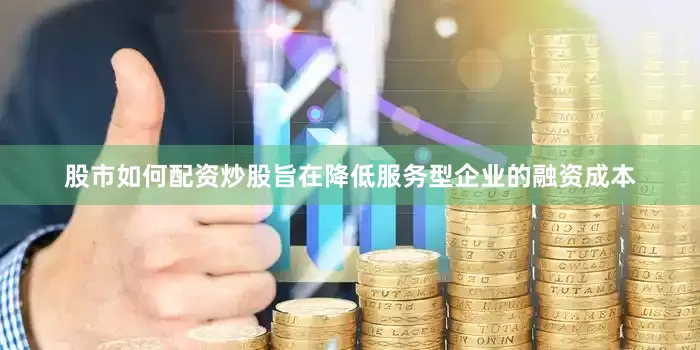 股市如何配资炒股旨在降低服务型企业的融资成本