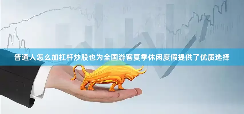 普通人怎么加杠杆炒股也为全国游客夏季休闲度假提供了优质选择