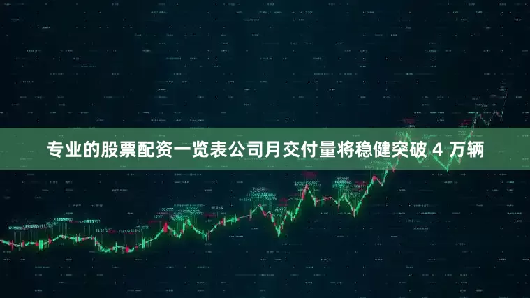 专业的股票配资一览表公司月交付量将稳健突破 4 万辆