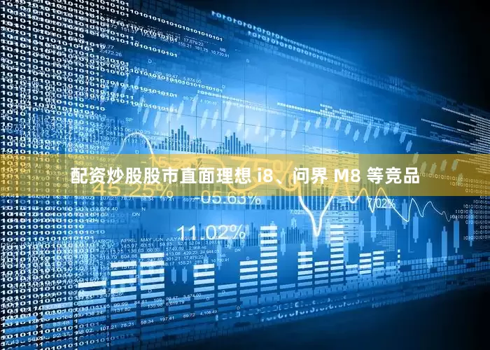 配资炒股股市直面理想 i8、问界 M8 等竞品