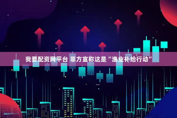 我要配资网平台 菲方宣称这是“渔业补给行动”