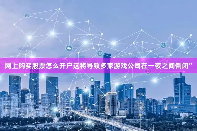 网上购买股票怎么开户这将导致多家游戏公司在一夜之间倒闭”