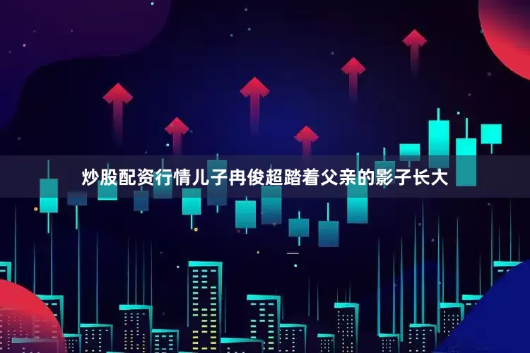 炒股配资行情儿子冉俊超踏着父亲的影子长大