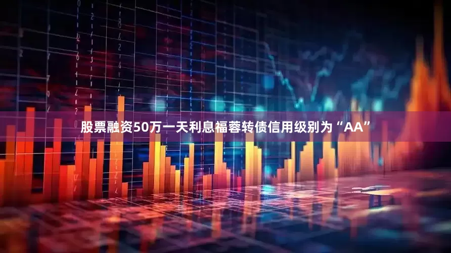 股票融资50万一天利息福蓉转债信用级别为“AA”