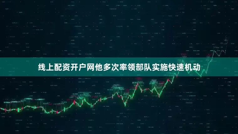 线上配资开户网他多次率领部队实施快速机动