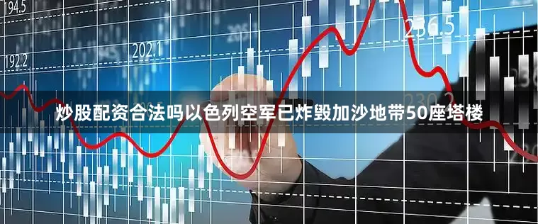 炒股配资合法吗以色列空军已炸毁加沙地带50座塔楼