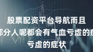 股票配资平台导航而且大部分人呢都会有气血亏虚的症状