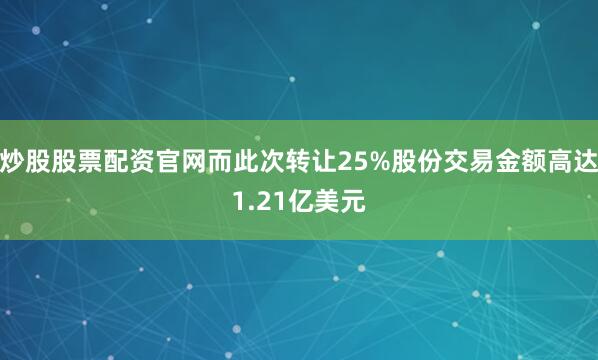 炒股股票配资官网而此次转让25%股份交易金额高达1.21亿美元