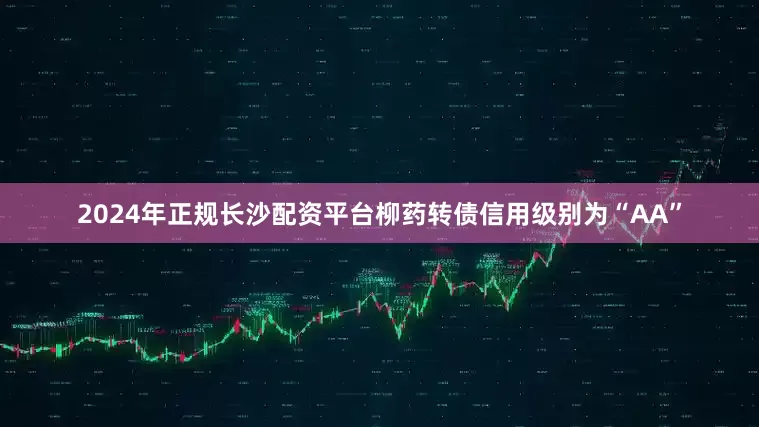 2024年正规长沙配资平台柳药转债信用级别为“AA”