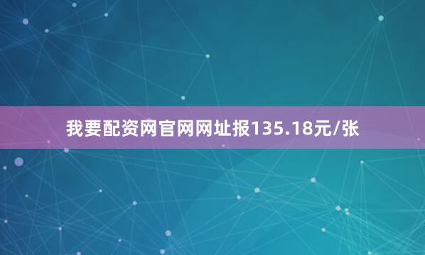我要配资网官网网址报135.18元/张
