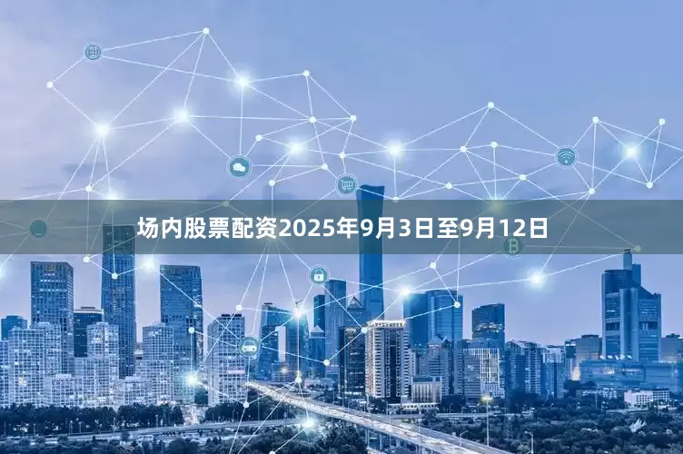 场内股票配资　　2025年9月3日至9月12日