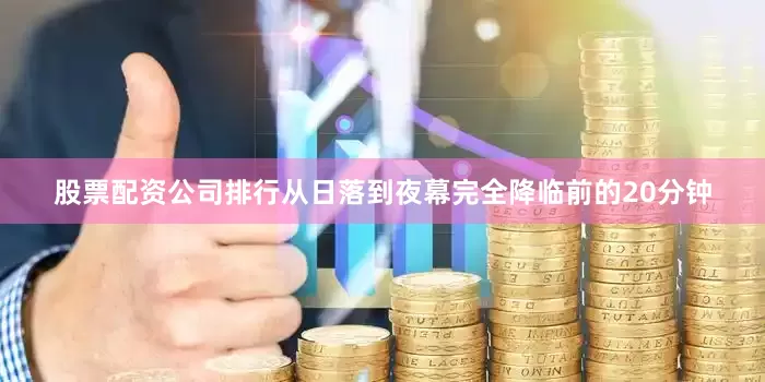 股票配资公司排行从日落到夜幕完全降临前的20分钟